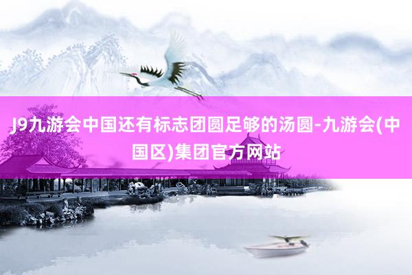 J9九游会中国还有标志团圆足够的汤圆-九游会(中国区)集团官方网站