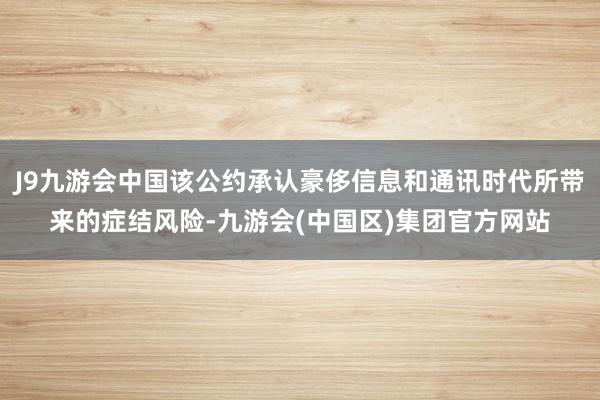 J9九游会中国该公约承认豪侈信息和通讯时代所带来的症结风险-九游会(中国区)集团官方网站