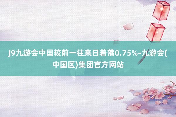 J9九游会中国较前一往来日着落0.75%-九游会(中国区)集团官方网站