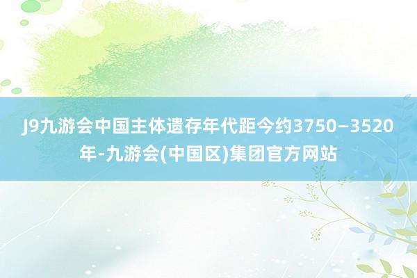 J9九游会中国主体遗存年代距今约3750—3520年-九游会(中国区)集团官方网站