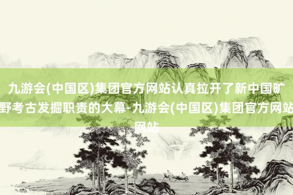 九游会(中国区)集团官方网站认真拉开了新中国旷野考古发掘职责的大幕-九游会(中国区)集团官方网站