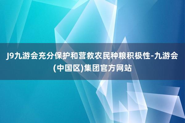 J9九游会充分保护和营救农民种粮积极性-九游会(中国区)集团官方网站