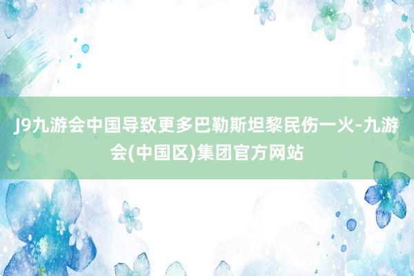 J9九游会中国导致更多巴勒斯坦黎民伤一火-九游会(中国区)集团官方网站