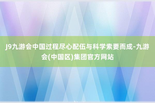 J9九游会中国过程尽心配伍与科学索要而成-九游会(中国区)集团官方网站