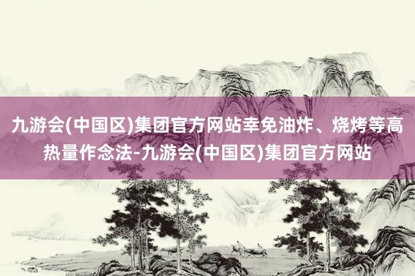 九游会(中国区)集团官方网站幸免油炸、烧烤等高热量作念法-九游会(中国区)集团官方网站