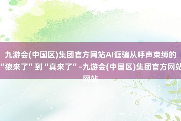 九游会(中国区)集团官方网站AI诓骗从呼声束缚的“狼来了”到“真来了”-九游会(中国区)集团官方网站