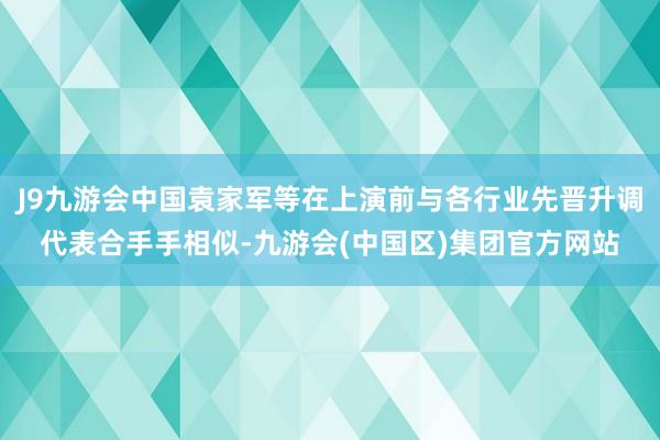 J9九游会中国袁家军等在上演前与各行业先晋升调代表合手手相似-九游会(中国区)集团官方网站