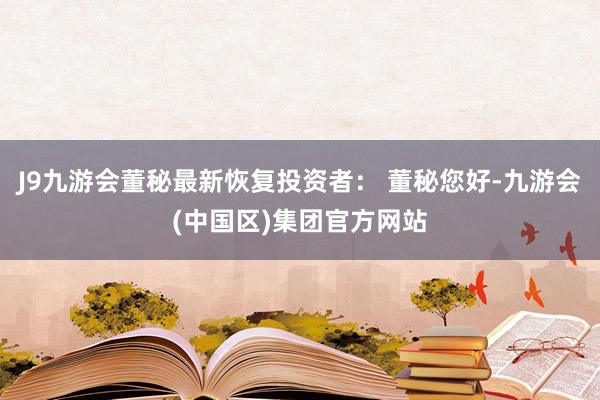 J9九游会董秘最新恢复投资者： 董秘您好-九游会(中国区)集团官方网站