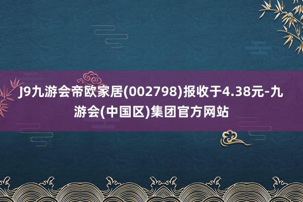 J9九游会帝欧家居(002798)报收于4.38元-九游会(中国区)集团官方网站