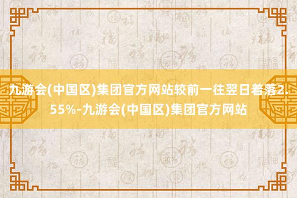 九游会(中国区)集团官方网站较前一往翌日着落2.55%-九游会(中国区)集团官方网站