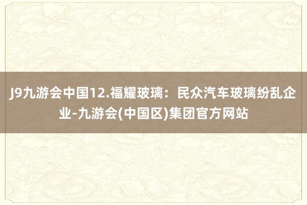 J9九游会中国12.福耀玻璃：民众汽车玻璃纷乱企业-九游会(中国区)集团官方网站