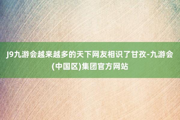 J9九游会越来越多的天下网友相识了甘孜-九游会(中国区)集团官方网站