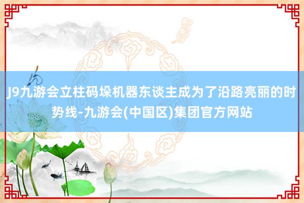 J9九游会立柱码垛机器东谈主成为了沿路亮丽的时势线-九游会(中国区)集团官方网站