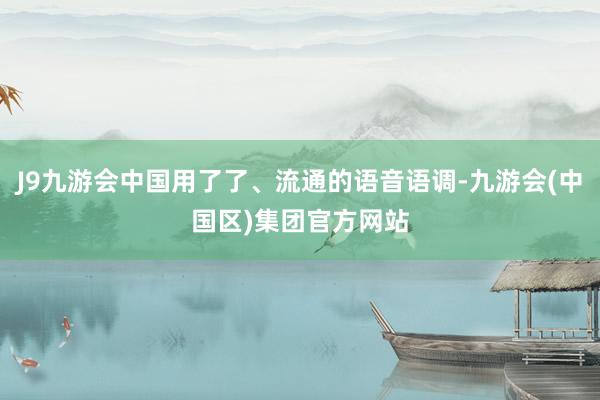 J9九游会中国用了了、流通的语音语调-九游会(中国区)集团官方网站