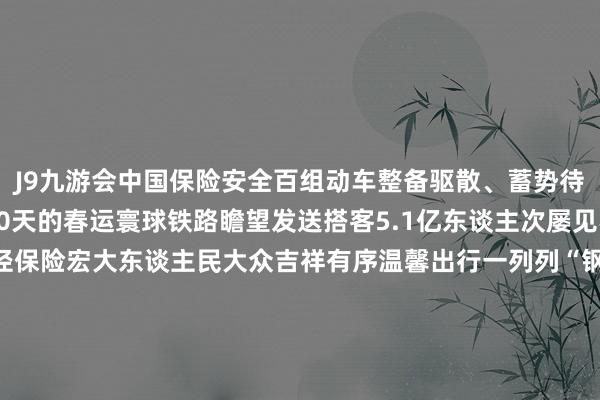 J9九游会中国保险安全百组动车整备驱散、蓄势待发张开剩余61%为期40天的春运寰球铁路瞻望发送搭客5.1亿东谈主次屡见不鲜铁路东谈主护航路径保险宏大东谈主民大众吉祥有序温馨出行一列列“钢铁巨龙”穿山越岭满载团圆与幸福飞驰往家的标的2025年春运铁路东谈主准备好了！ 发布于：北京市-九游会(中国区)集团官方网站