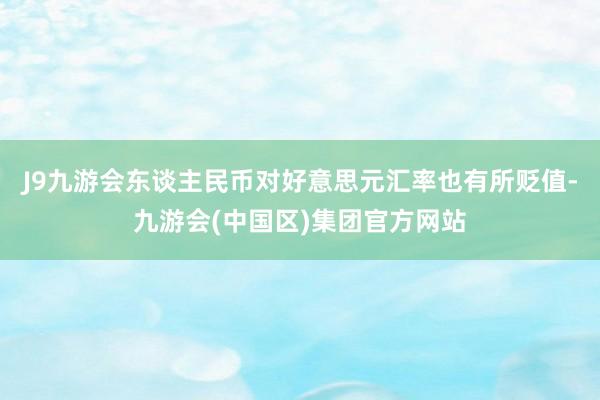 J9九游会东谈主民币对好意思元汇率也有所贬值-九游会(中国区)集团官方网站