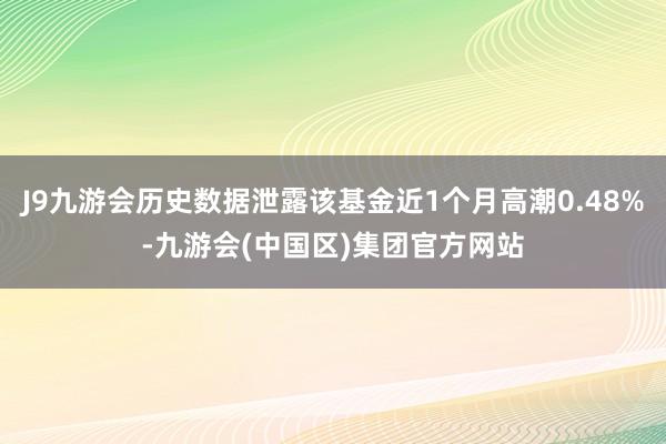 J9九游会历史数据泄露该基金近1个月高潮0.48%-九游会(中国区)集团官方网站