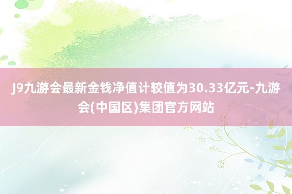 J9九游会最新金钱净值计较值为30.33亿元-九游会(中国区)集团官方网站