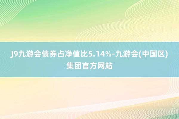 J9九游会债券占净值比5.14%-九游会(中国区)集团官方网站