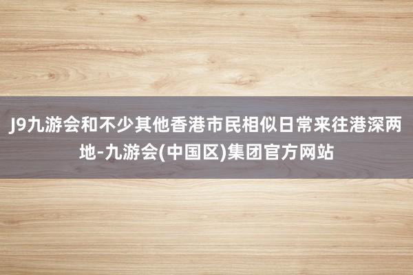 J9九游会和不少其他香港市民相似日常来往港深两地-九游会(中国区)集团官方网站