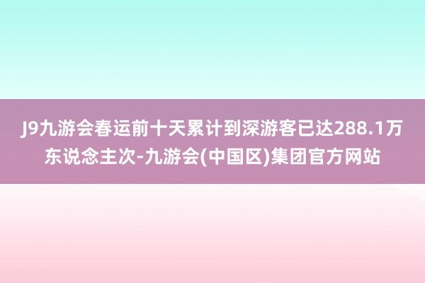 J9九游会春运前十天累计到深游客已达288.1万东说念主次-九游会(中国区)集团官方网站