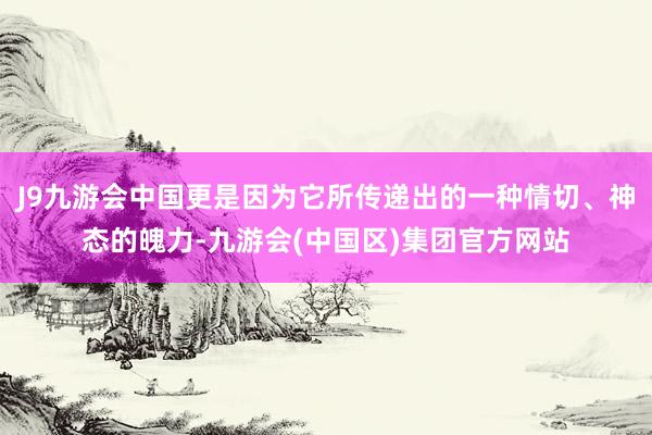 J9九游会中国更是因为它所传递出的一种情切、神态的魄力-九游会(中国区)集团官方网站