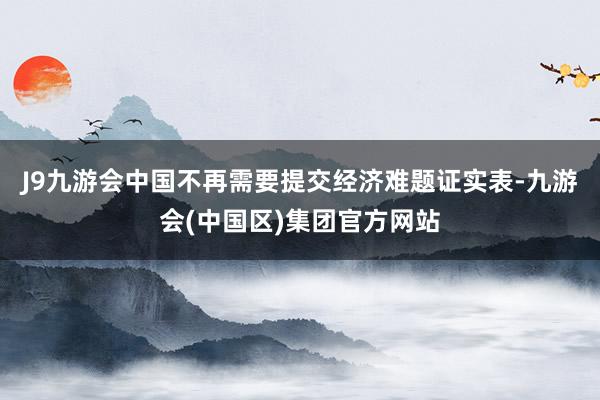 J9九游会中国不再需要提交经济难题证实表-九游会(中国区)集团官方网站