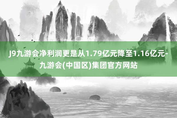 J9九游会净利润更是从1.79亿元降至1.16亿元-九游会(中国区)集团官方网站