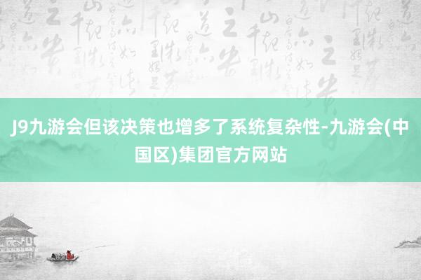 J9九游会但该决策也增多了系统复杂性-九游会(中国区)集团官方网站